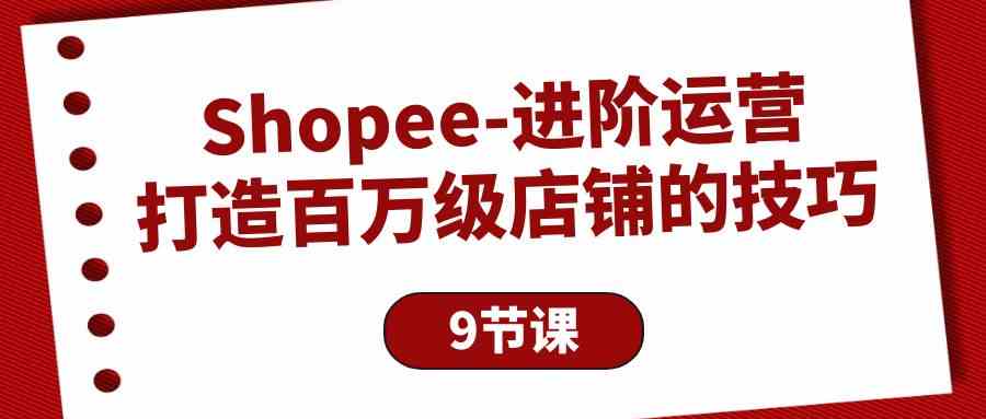 （10083期）Shopee-进阶运营：打造百万级店铺的技巧（9节课）-玩备项目资源网