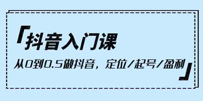 （10076期）抖音入门课，从0到0.5做抖音，定位/起号/盈利（9节课）-玩备项目资源网