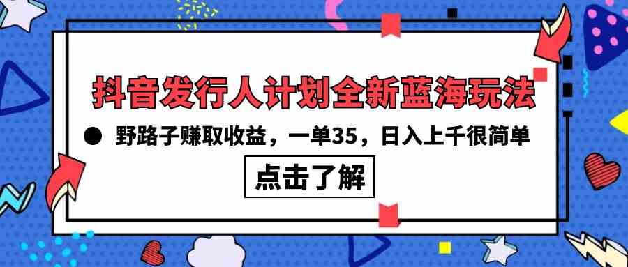 （10067期）抖音发行人计划全新蓝海玩法，野路子赚取收益，一单35，日入上千很简单!-玩备项目资源网
