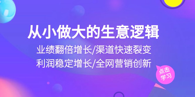 （10438期）从小做大生意逻辑：业绩翻倍增长/渠道快速裂变/利润稳定增长/全网营销创新-玩备项目资源网
