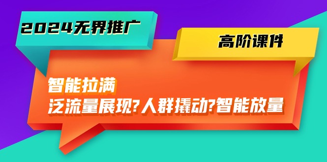 （10426期）2024无界推广 高阶课件，智能拉满，泛流量展现→人群撬动→智能放量-45节-玩备项目资源网