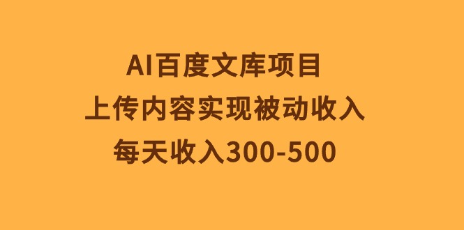 （10419期）AI百度文库项目，上传内容实现被动收入，每天收入300-500-玩备项目资源网