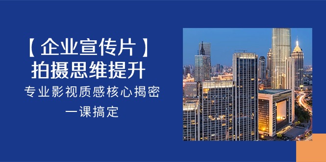（10512期）【企业-宣传片】拍摄 思维提升，专业影视质感核心揭密，一课搞定（18节）-玩备项目资源网