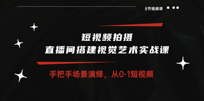 （10505期）短视频拍摄+直播间搭建视觉艺术实战课：手把手场景演绎 从0-1短视频-8节课-玩备项目资源网