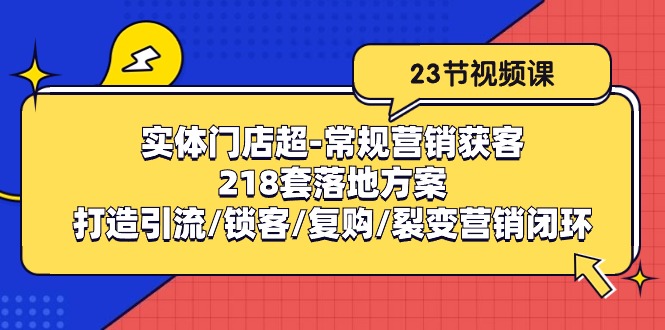 （10407期）实体门店超-常规营销获客：218套落地方案/打造引流/锁客/复购/裂变营销-玩备项目资源网