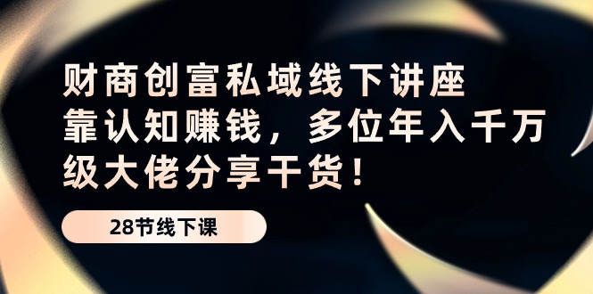（10360期）财商·创富私域线下讲座：靠认知赚钱，多位年入千万级大佬分享干货！-玩备项目资源网