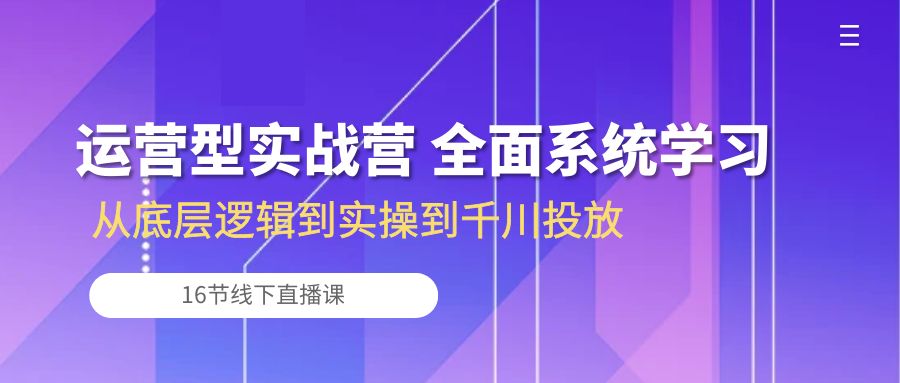 （10344期）运营型实战营 全面系统学习-从底层逻辑到实操到千川投放（16节线下直播课)-玩备项目资源网