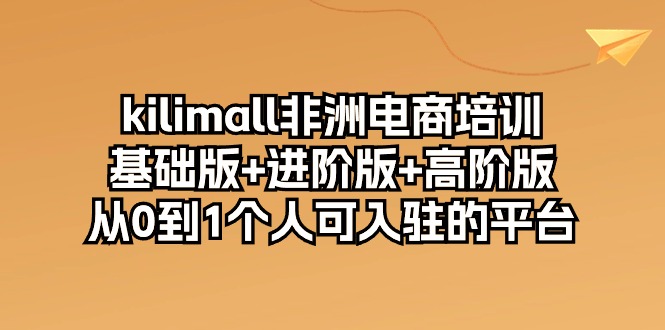 （10374期）kilimall非洲电商培训，基础版+进阶版+高阶版 从0-1个人可入驻的平台-12节-玩备项目资源网