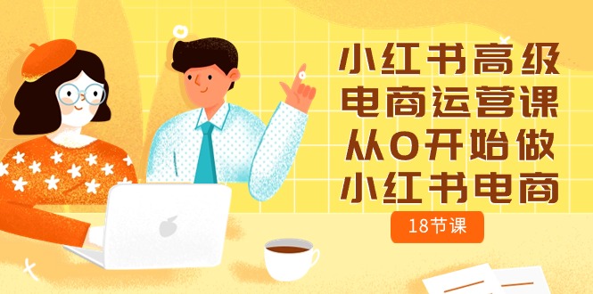 （10317期）小红书高级电商运营课，从0开始做小红书电商（18节课）-玩备项目资源网