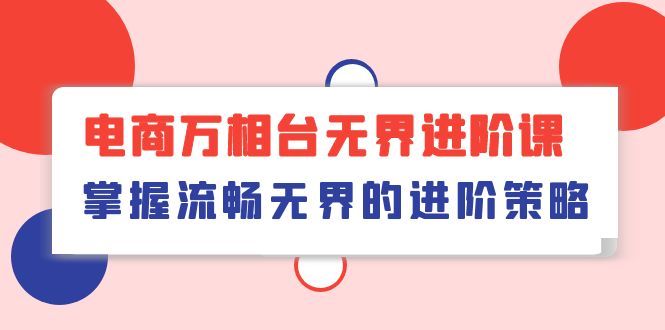 （10315期）电商 万相台无界进阶课，掌握流畅无界的进阶策略（41节课）-玩备项目资源网