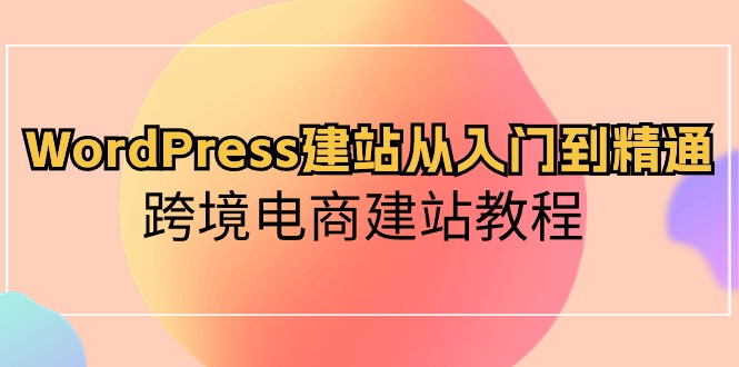 （10313期）WordPress建站从入门到精通，跨境电商建站教程-玩备项目资源网