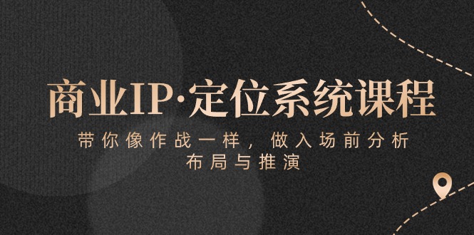 （10309期）商业IP·定位系统课程：带你像 作战一样，做入场 前分析，布局与推演-玩备项目资源网