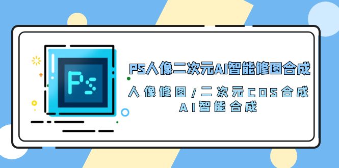 （10286期）PS人像二次元AI智能修图 合成 人像修图/二次元 COS合成/AI 智能合成/100节-玩备项目资源网