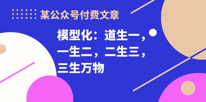 （10265期）某公众号付费文章《模型化：道生一，一生二，二生三，三生万物！》-玩备项目资源网