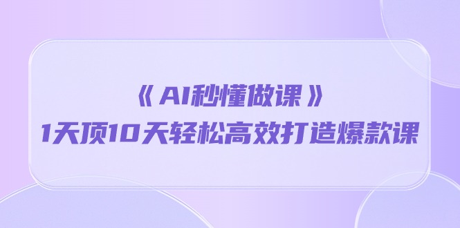 （10262期）《AI秒懂做课》1天顶10天轻松高效打造爆款课-玩备项目资源网