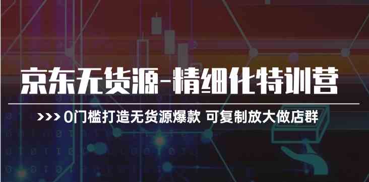 京东无货源精细化特训营，0门槛打造无货源爆款，可复制放大做店群-玩备项目资源网