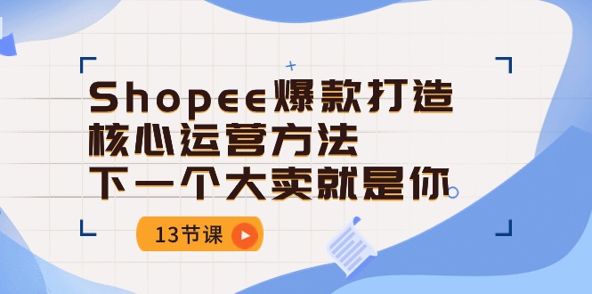 （10777期）Shopee-爆款打造核心运营方法，下一个大卖就是你（13节课）-玩备项目资源网
