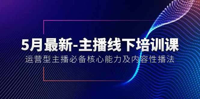 （10744期）5月最新-主播线下培训课【40期】：运营型主播必备核心能力及内容性播法-玩备项目资源网