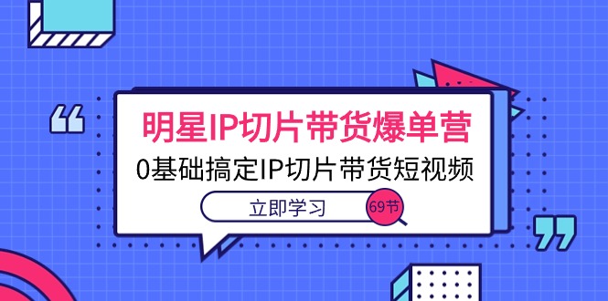 （10732期）明星IP切片带货爆单营，0基础搞定IP切片带货短视频（69节课）-玩备项目资源网