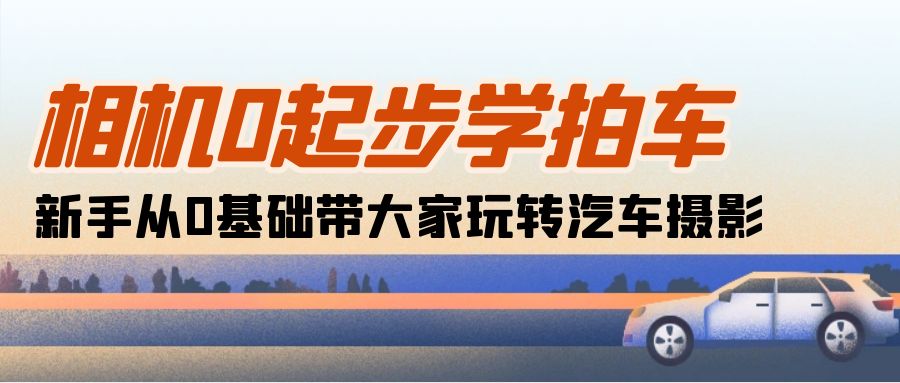 （10657期）相机0起步学拍车：新手从0基础带大家玩转汽车摄影（18节课）-玩备项目资源网