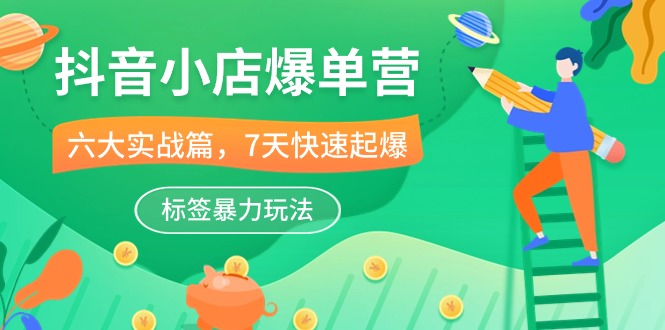 （10623期）抖音小店-爆单营，6大 实战篇，7天 快速起爆，标签暴力玩法（41节课）-玩备项目资源网
