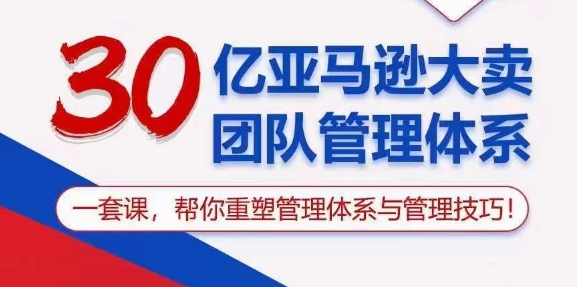 （10622期）30亿 亚马逊 大卖团队管理体系，一套课，帮你重塑管理体系与管理技巧-玩备项目资源网