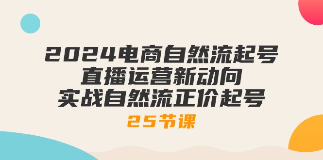 （10609期）2024电商自然流起号，直播运营新动向 实战自然流正价起号-25节课-玩备项目资源网