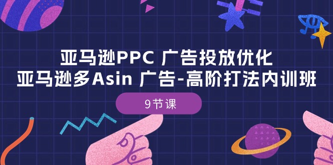 （10604期）亚马逊PPC 广告投放优化：亚马逊多Asin 广告-高阶打法内训班-9节课-玩备项目资源网