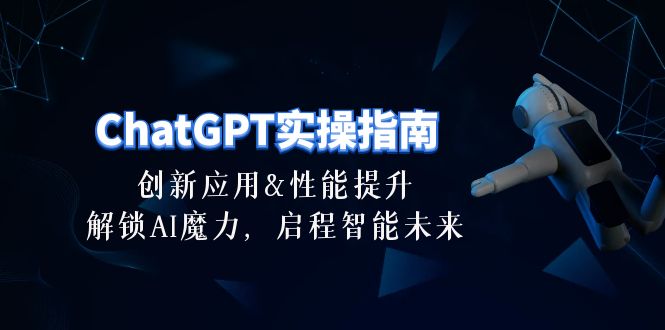 （10556期）ChatGPT-实操指南：创新应用及性能提升，解锁 AI魔力，启程智能未来-30节-玩备项目资源网
