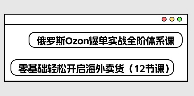（10555期）俄罗斯 Ozon-爆单实战全阶体系课，零基础轻松开启海外卖货（12节课）-玩备项目资源网