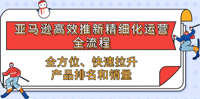 （10554期）亚马逊-高效推新精细化 运营全流程，全方位、快速 拉升产品排名和销量-玩备项目资源网