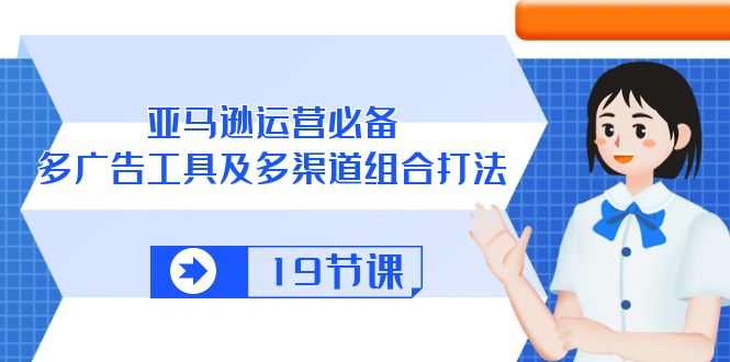 （10552期）亚马逊 运营必备，多广告 工具及多渠道组合打法（19节课）-玩备项目资源网