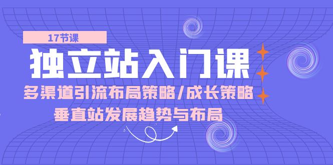 （10549期）独立站 入门课：多渠道 引流布局策略/成长策略/垂直站发展趋势与布局-玩备项目资源网
