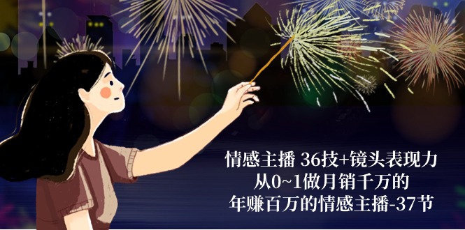 （10538期）情感主播 36技+镜头表现力：从0~1做月销千万的，年赚百万的情感主播-37节-玩备项目资源网