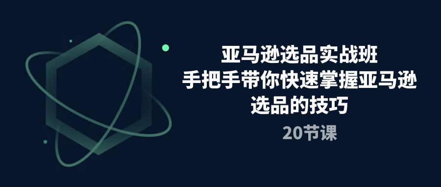 （10533期）亚马逊选品实战班，手把手带你快速掌握亚马逊选品的技巧（20节课）-玩备项目资源网