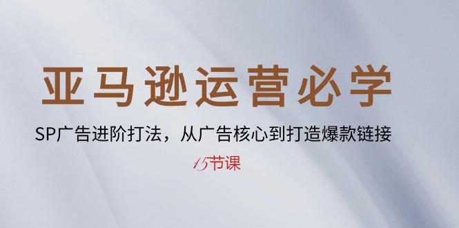 （10531期）亚马逊运营必学： SP广告进阶打法，从广告核心到打造爆款链接-15节课-玩备项目资源网