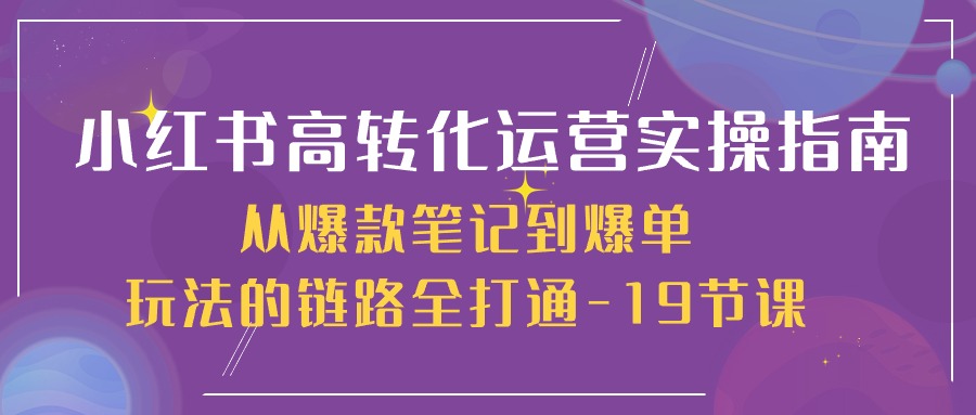 （10530期）小红书-高转化运营 实操指南，从爆款笔记到爆单玩法的链路全打通-19节课-玩备项目资源网