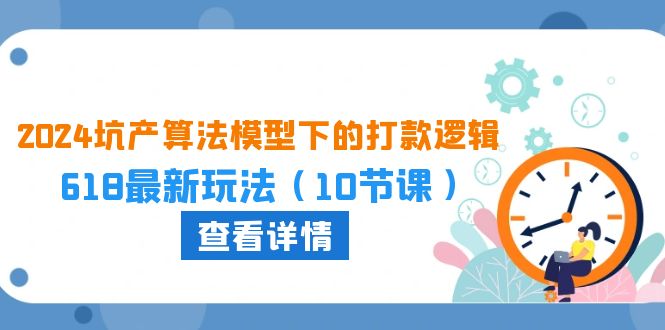 （10528期）2024坑产算法 模型下的打款逻辑：618最新玩法（10节课）-玩备项目资源网