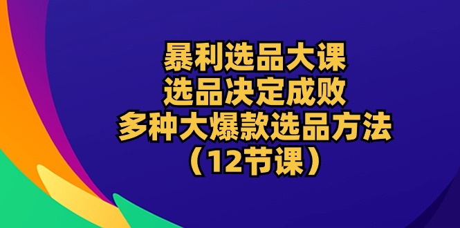 （10521期）暴利 选品大课：选品决定成败，教你多种大爆款选品方法（12节课）-玩备项目资源网