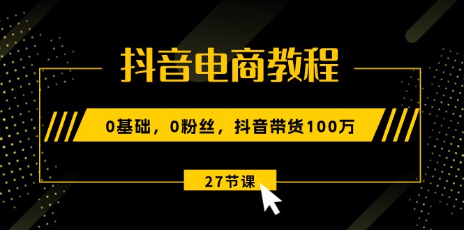 （10949期）抖音电商教程：0基础，0粉丝，抖音带货100万（27节视频课）-玩备项目资源网