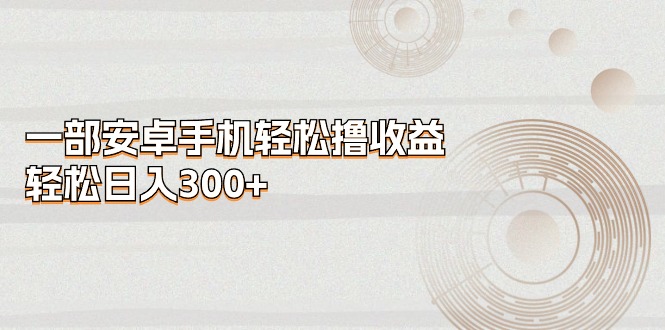 （11020期）一部安卓手机轻松撸收益，轻松日入300+-玩备项目资源网
