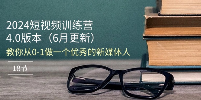 （11006期）2024短视频训练营-6月4.0版本：教你从0-1做一个优秀的新媒体人（18节）-玩备项目资源网