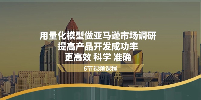 （11005期）用量化 模型做亚马逊 市场调研，提高产品开发成功率  更高效 科学 准确-玩备项目资源网