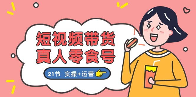 （11056期）短视频带货&真人零食号：更全面的零食带货教程：21节 实操+运营-玩备项目资源网