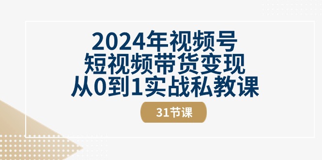 （10931期）2024年视频号短视频带货变现从0到1实战私教课（31节视频课）-玩备项目资源网