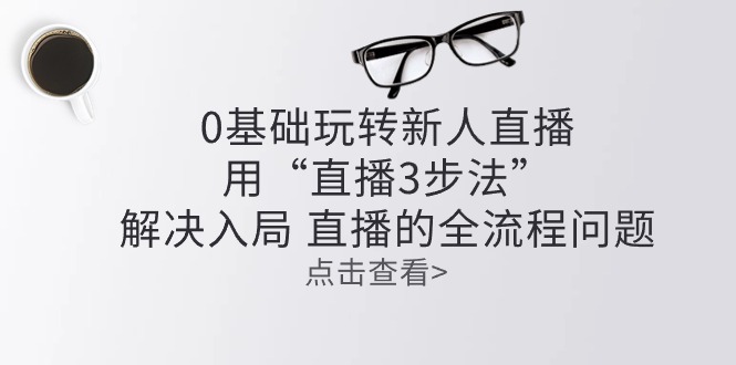 （10916期）零基础玩转新人直播：用“直播3步法”解决入局 直播全流程问题-玩备项目资源网
