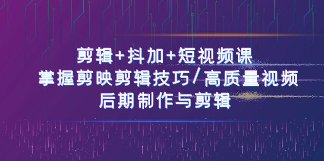 （10907期）剪辑+抖加+短视频课： 掌握剪映剪辑技巧/高质量视频/后期制作与剪辑-50节-玩备项目资源网