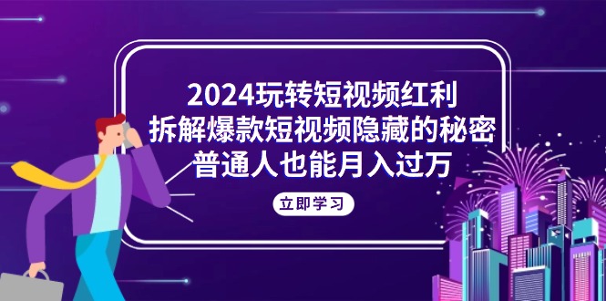 （10890期）2024玩转短视频红利，拆解爆款短视频隐藏的秘密，普通人也能月入过万-玩备项目资源网