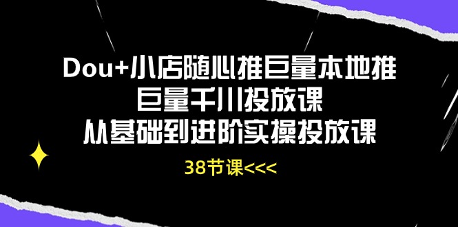 （10852期）Dou+小店随心推巨量本地推巨量千川投放课从基础到进阶实操投放课（38节）-玩备项目资源网