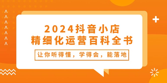 （10850期）2024抖音小店-精细化运营百科全书：让你听得懂，学得会，能落地（34节课）-玩备项目资源网
